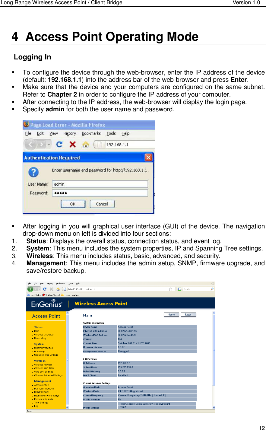 Long Range Wireless Access Point / Client Bridge                                   Version 1.0    12   4  Access Point Operating Mode     Logging In   To configure the device through the web-browser, enter the IP address of the device (default: 192.168.1.1) into the address bar of the web-browser and press Enter.   Make sure that the device and your computers are configured on the same subnet. Refer to Chapter 2 in order to configure the IP address of your computer.  After connecting to the IP address, the web-browser will display the login page.  Specify admin for both the user name and password.       After logging in you will graphical user interface (GUI) of the device. The navigation drop-down menu on left is divided into four sections: 1.  Status: Displays the overall status, connection status, and event log.  2.  System: This menu includes the system properties, IP and Spanning Tree settings.   3.  Wireless: This menu includes status, basic, advanced, and security. 4.  Management: This menu includes the admin setup, SNMP, firmware upgrade, and save/restore backup.      