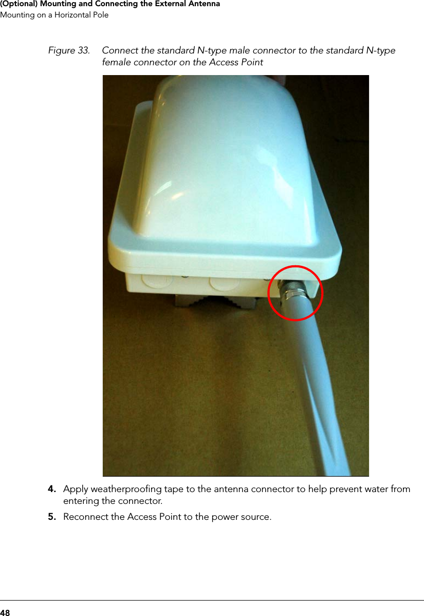 48(Optional) Mounting and Connecting the External AntennaMounting on a Horizontal PoleFigure 33. Connect the standard N-type male connector to the standard N-type female connector on the Access Point4. Apply weatherproofing tape to the antenna connector to help prevent water from entering the connector.5. Reconnect the Access Point to the power source.