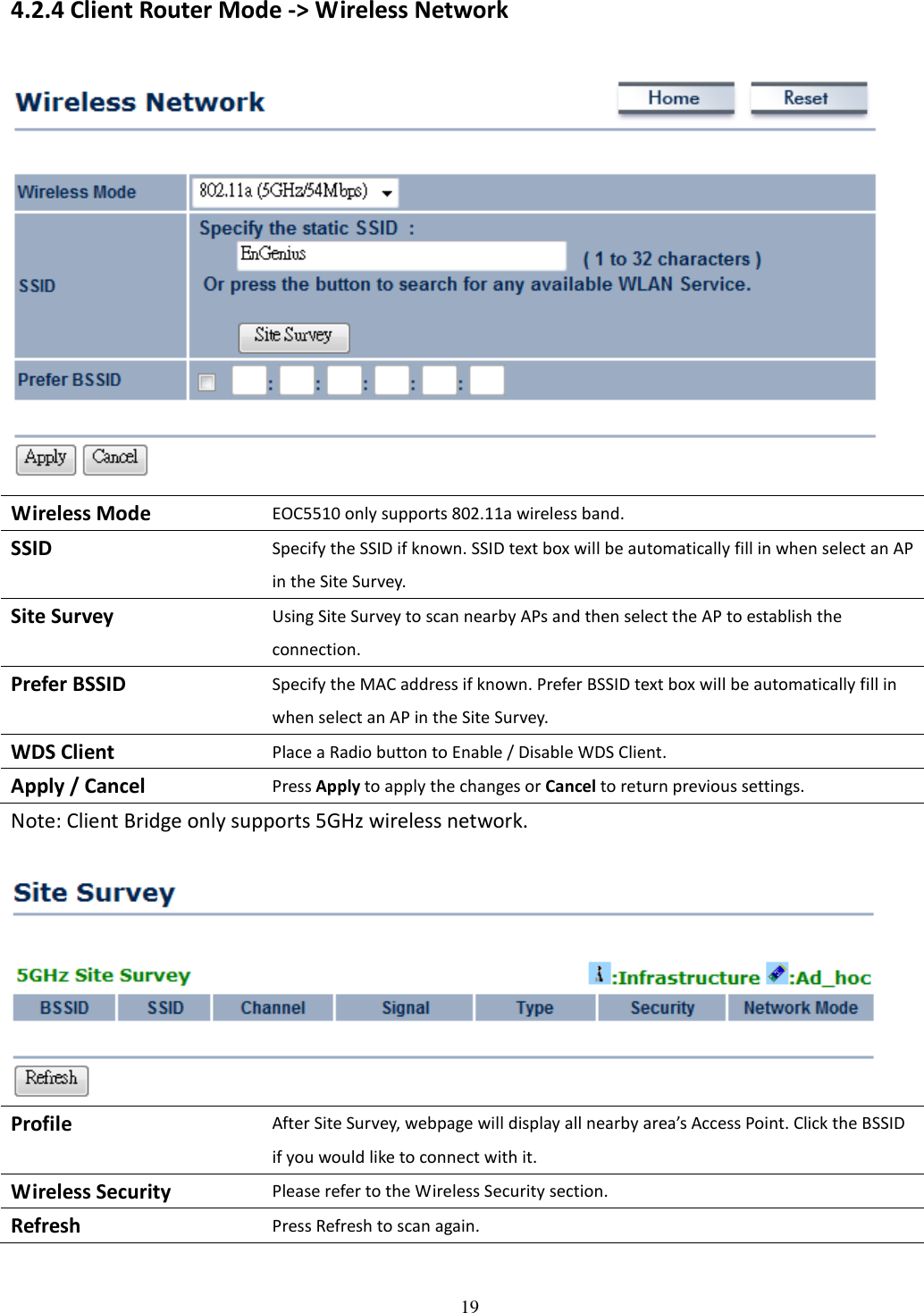 19  4.2.4 Client Router Mode -&gt; Wireless Network  Wireless Mode EOC5510 only supports 802.11a wireless band. SSID Specify the SSID if known. SSID text box will be automatically fill in when select an AP in the Site Survey. Site Survey Using Site Survey to scan nearby APs and then select the AP to establish the connection. Prefer BSSID Specify the MAC address if known. Prefer BSSID text box will be automatically fill in when select an AP in the Site Survey. WDS Client Place a Radio button to Enable / Disable WDS Client. Apply / Cancel Press Apply to apply the changes or Cancel to return previous settings. Note: Client Bridge only supports 5GHz wireless network.   Profile After Site Survey, webpage will display all nearby area’s Access Point. Click the BSSID if you would like to connect with it. Wireless Security Please refer to the Wireless Security section. Refresh Press Refresh to scan again.  