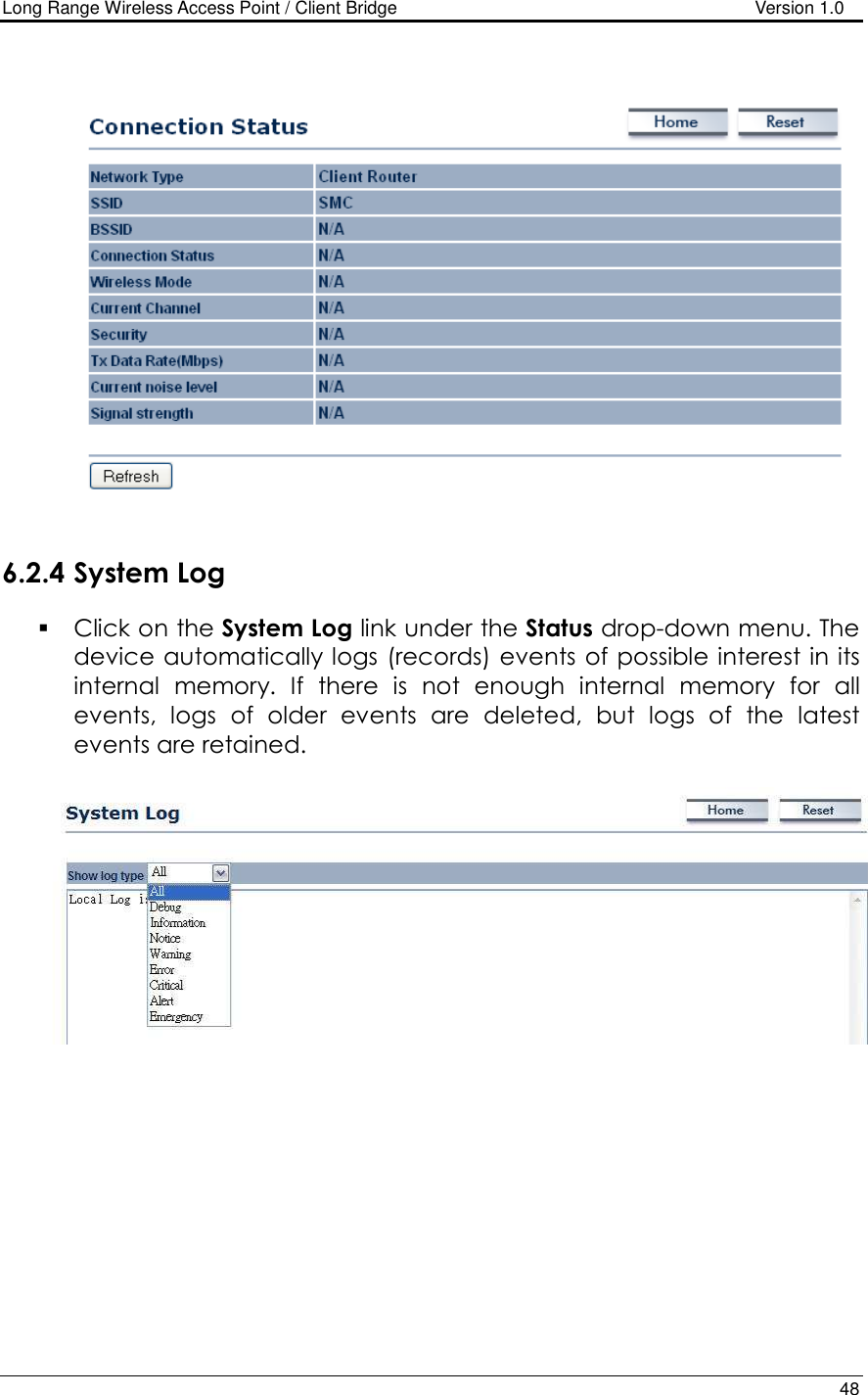 Long Range Wireless Access Point / Client Bridge                                   Version 1.0    48      6.2.4 System Log  Click on the System Log link under the Status drop-down menu. The device automatically logs (records) events of possible interest in its internal  memory.  If  there  is  not  enough  internal  memory  for  all events,  logs  of  older  events  are  deleted,  but  logs  of  the  latest events are retained.       