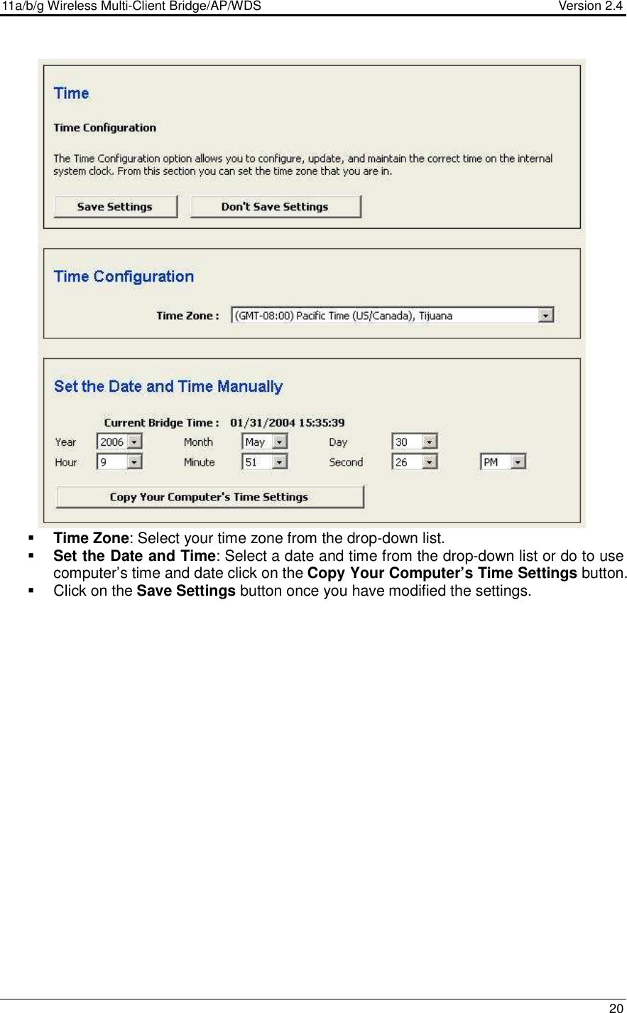 11a/b/g Wireless Multi-Client Bridge/AP/WDS                                  Version 2.4    20                              Time Zone: Select your time zone from the drop-down list.    Set the Date and Time: Select a date and time from the drop-down list or do to use computer’s time and date click on the Copy Your Computer’s Time Settings button.     Click on the Save Settings button once you have modified the settings.     