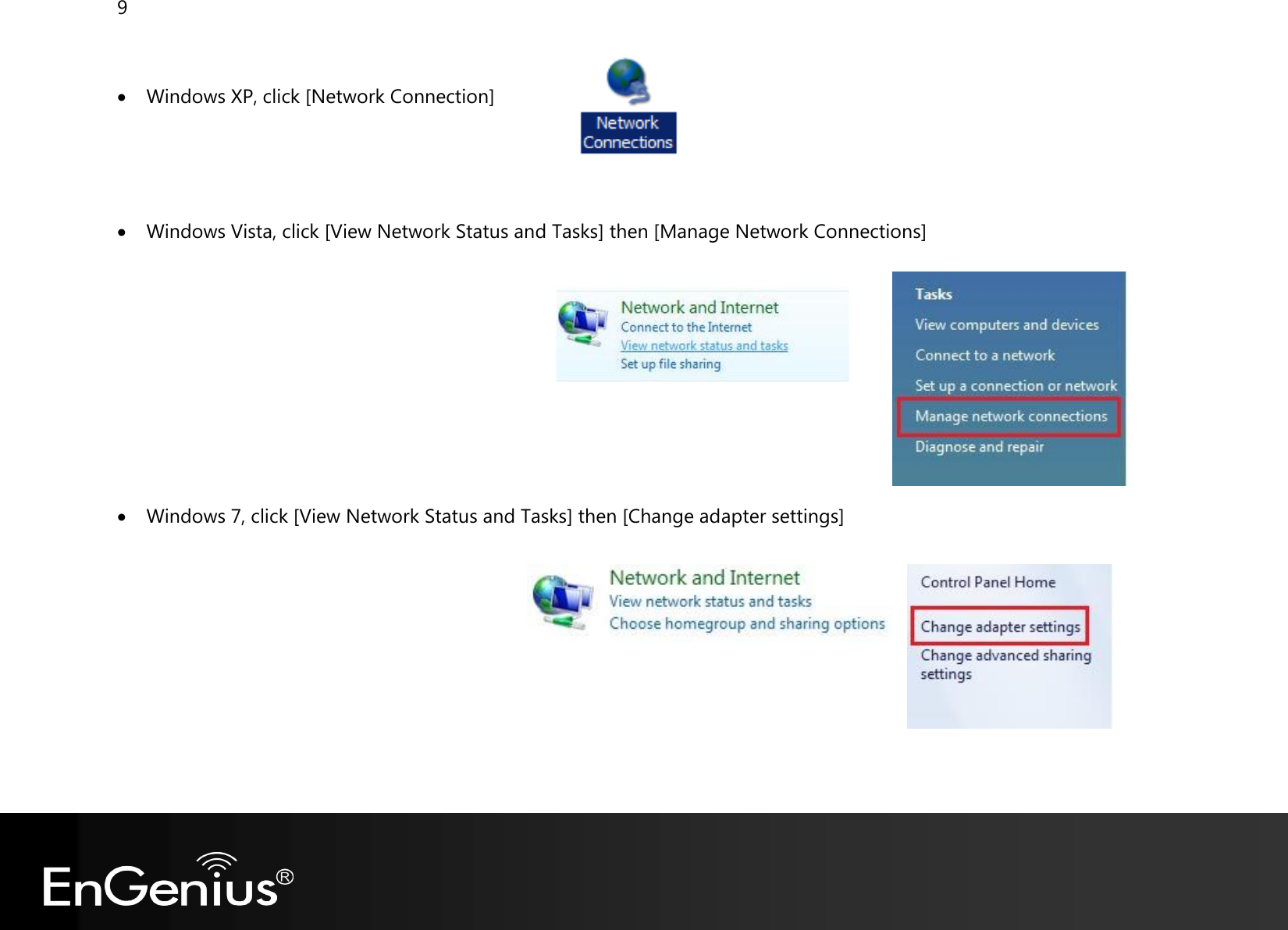 9    Windows XP, click [Network Connection]      Windows Vista, click [View Network Status and Tasks] then [Manage Network Connections]          Windows 7, click [View Network Status and Tasks] then [Change adapter settings]          