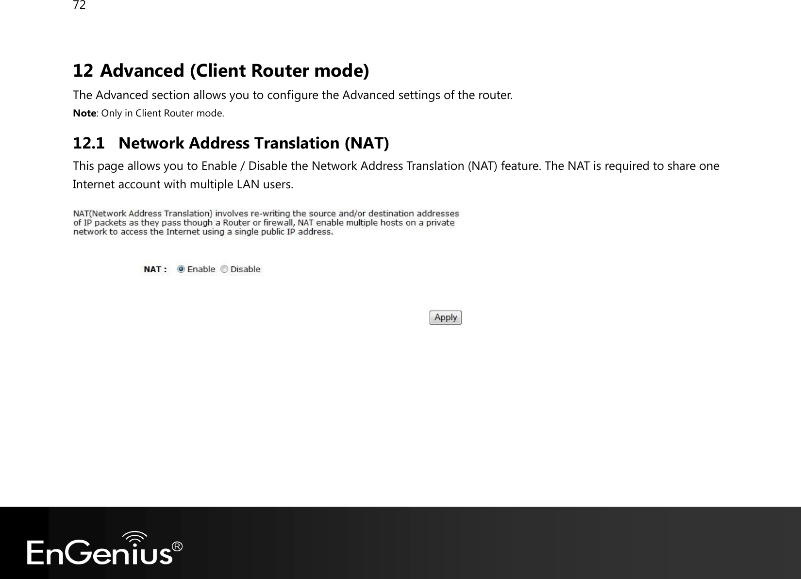 72  12 Advanced (Client Router mode) The Advanced section allows you to configure the Advanced settings of the router. Note: Only in Client Router mode. 12.1 Network Address Translation (NAT) This page allows you to Enable / Disable the Network Address Translation (NAT) feature. The NAT is required to share one Internet account with multiple LAN users.    