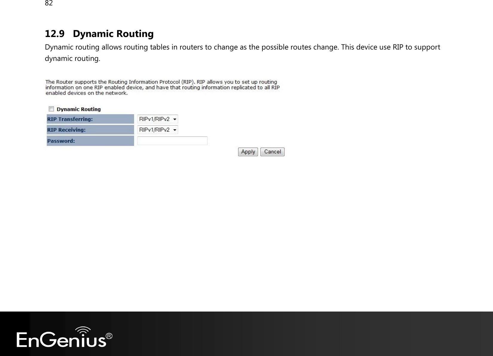 82  12.9 Dynamic Routing Dynamic routing allows routing tables in routers to change as the possible routes change. This device use RIP to support dynamic routing.     
