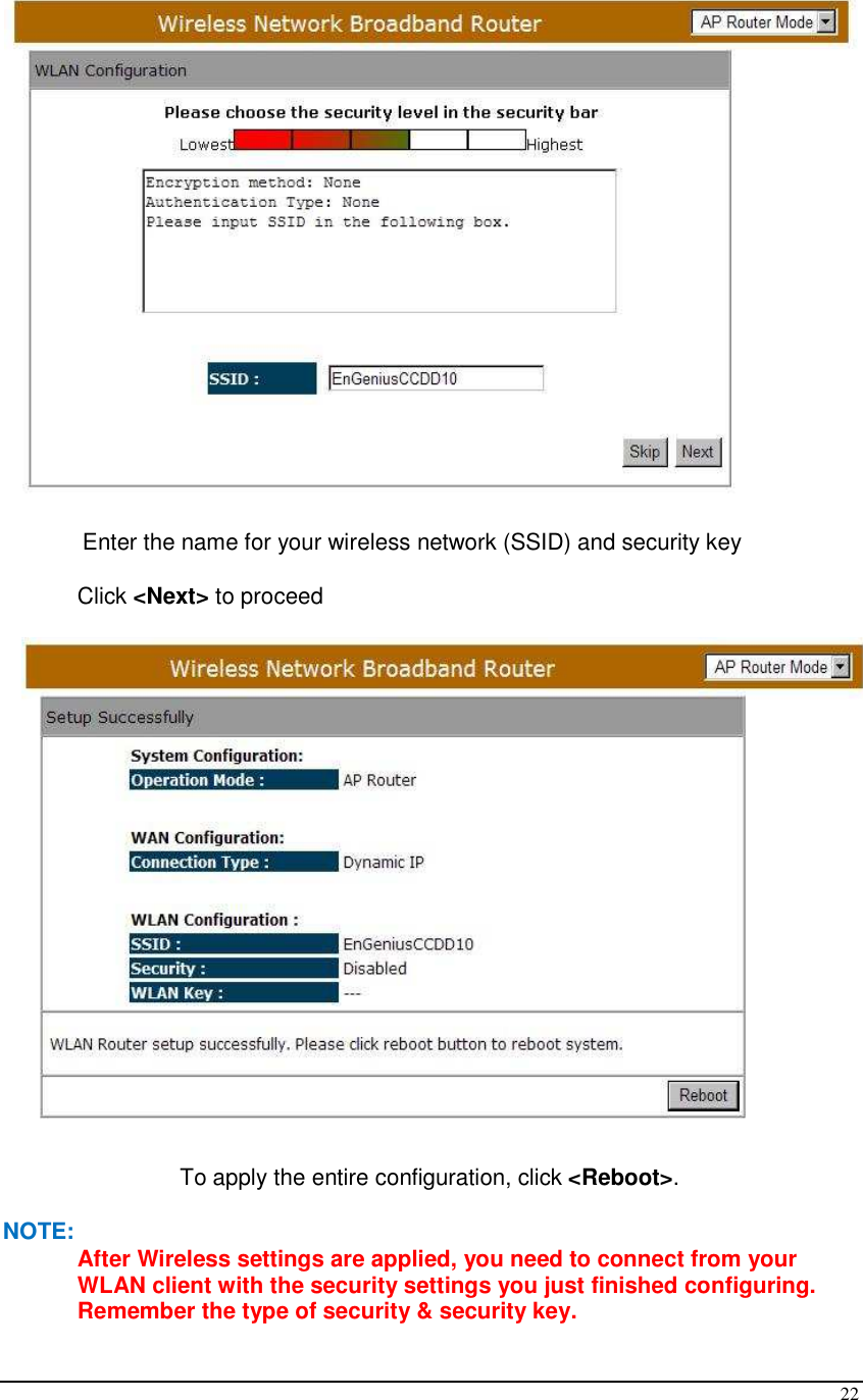  22  Enter the name for your wireless network (SSID) and security key  Click &lt;Next&gt; to proceed  To apply the entire configuration, click &lt;Reboot&gt;. NOTE: After Wireless settings are applied, you need to connect from your WLAN client with the security settings you just finished configuring. Remember the type of security &amp; security key. 