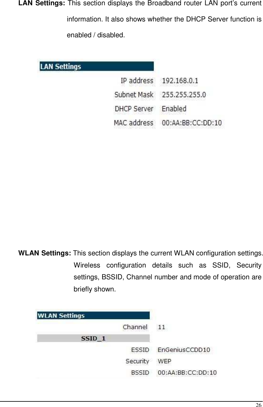  26   LAN Settings: This section displays the Broadband router LAN port’s current information. It also shows whether the DHCP Server function is enabled / disabled.              WLAN Settings: This section displays the current WLAN configuration settings. Wireless  configuration  details  such  as  SSID,  Security settings, BSSID, Channel number and mode of operation are briefly shown.   
