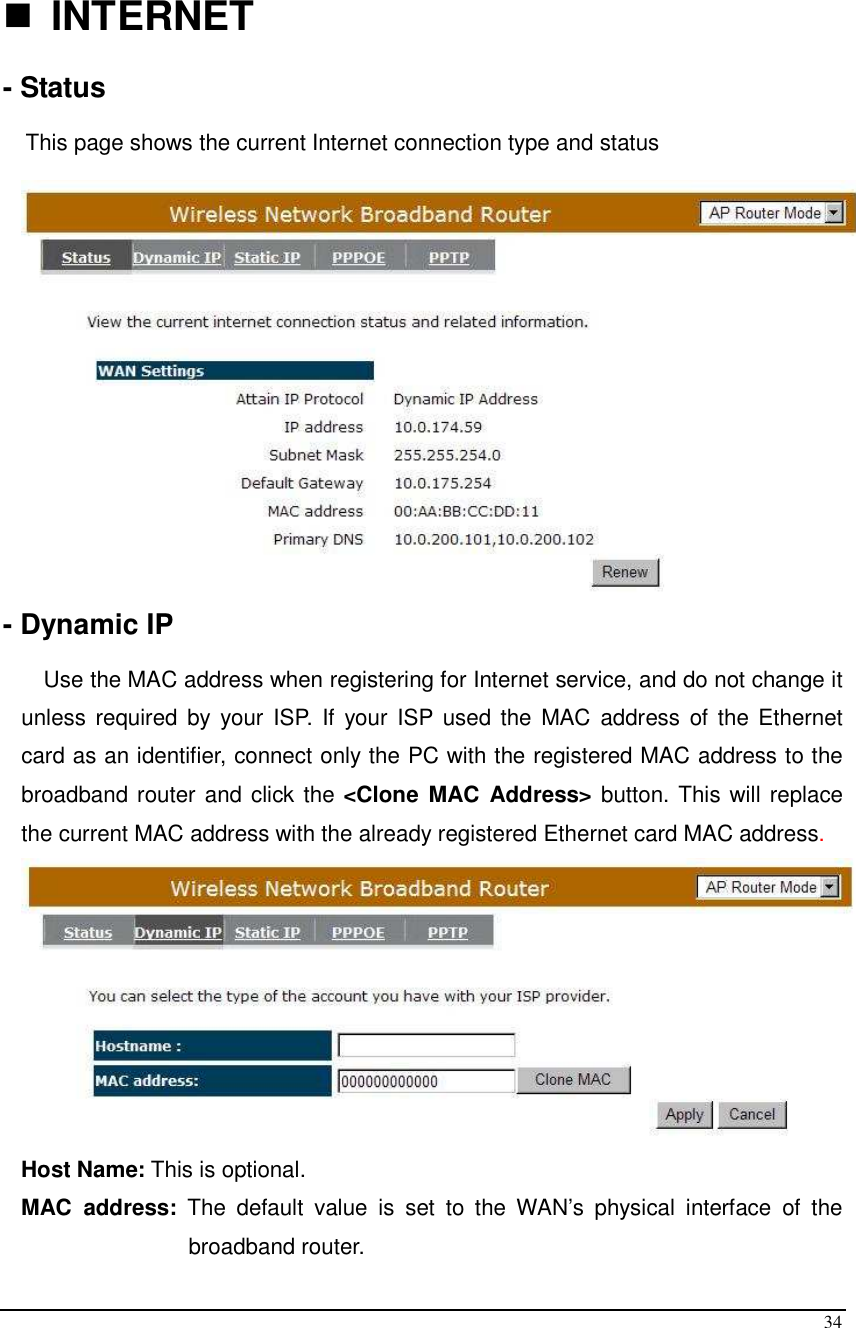  34   INTERNET  - Status  This page shows the current Internet connection type and status   - Dynamic IP  Use the MAC address when registering for Internet service, and do not change it unless required by  your ISP. If  your  ISP used the  MAC  address  of the Ethernet card as an identifier, connect only the PC with the registered MAC address to the broadband router and click the &lt;Clone MAC  Address&gt; button. This will replace the current MAC address with the already registered Ethernet card MAC address.  Host Name: This is optional.  MAC  address:  The  default  value  is  set  to  the  WAN’s  physical  interface  of  the broadband router. 