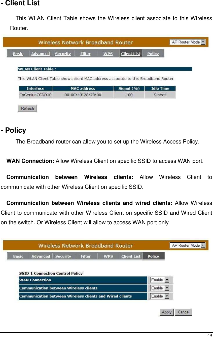  49  - Client List  This WLAN Client Table shows the Wireless client associate to this Wireless Router.   - Policy The Broadband router can allow you to set up the Wireless Access Policy.   WAN Connection: Allow Wireless Client on specific SSID to access WAN port.  Communication  between  Wireless  clients:  Allow  Wireless  Client  to communicate with other Wireless Client on specific SSID.  Communication  between  Wireless  clients  and wired  clients: Allow Wireless Client to communicate with other Wireless Client on specific SSID and Wired Client on the switch. Or Wireless Client will allow to access WAN port only   
