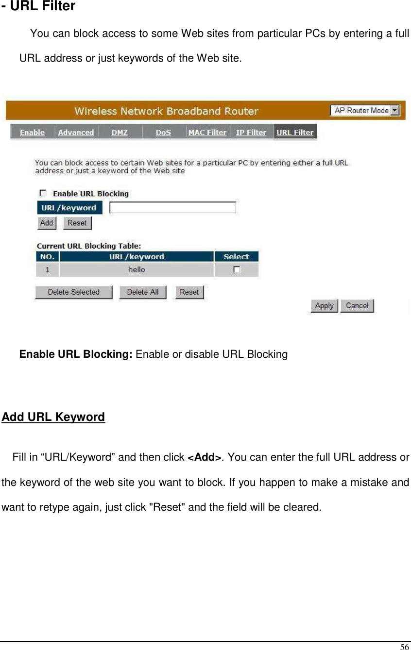  56  - URL Filter  You can block access to some Web sites from particular PCs by entering a full URL address or just keywords of the Web site.     Enable URL Blocking: Enable or disable URL Blocking   Add URL Keyword  Fill in “URL/Keyword” and then click &lt;Add&gt;. You can enter the full URL address or the keyword of the web site you want to block. If you happen to make a mistake and want to retype again, just click &quot;Reset&quot; and the field will be cleared.      