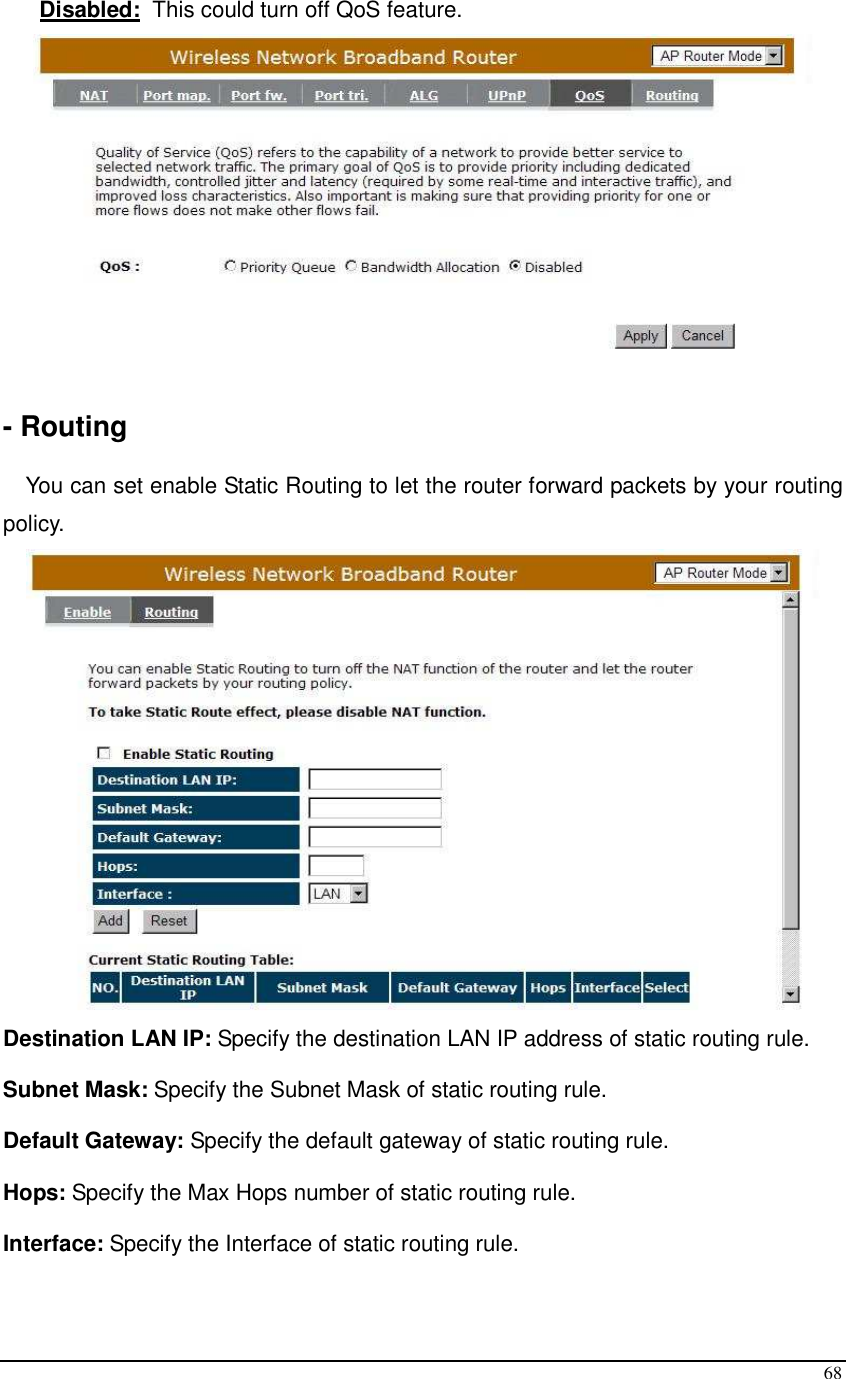  68 Disabled:  This could turn off QoS feature.   - Routing  You can set enable Static Routing to let the router forward packets by your routing policy.  Destination LAN IP: Specify the destination LAN IP address of static routing rule. Subnet Mask: Specify the Subnet Mask of static routing rule. Default Gateway: Specify the default gateway of static routing rule. Hops: Specify the Max Hops number of static routing rule. Interface: Specify the Interface of static routing rule.  
