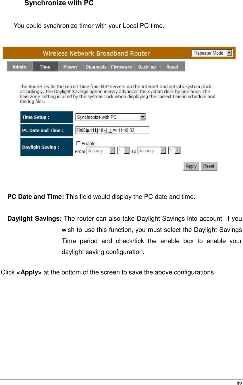  89  Synchronize with PC  You could synchronize timer with your Local PC time.       PC Date and Time: This field would display the PC date and time.  Daylight Savings: The router can also take Daylight Savings into account. If you wish to use this function, you must select the Daylight Savings Time  period  and  check/tick  the  enable  box  to  enable  your daylight saving configuration.  Click &lt;Apply&gt; at the bottom of the screen to save the above configurations.          