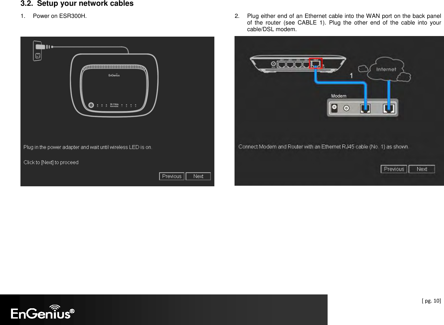  [ pg. 10] 3.2.  Setup your network cables 1.  Power on ESR300H.        2.  Plug either end of an Ethernet cable into the WAN port on the back panel of  the  router  (see  CABLE  1).  Plug  the  other  end  of  the  cable  into  your cable/DSL modem.    