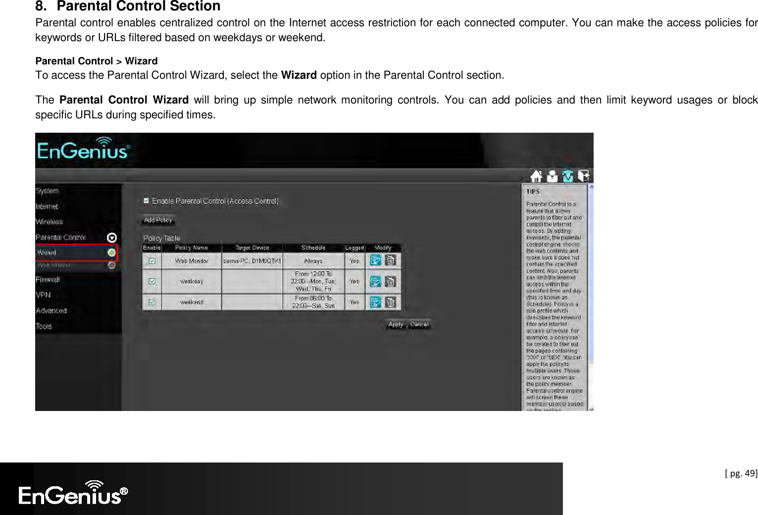  [ pg. 49]  8.  Parental Control Section Parental control enables centralized control on the Internet access restriction for each connected computer. You can make the access policies for keywords or URLs filtered based on weekdays or weekend.  Parental Control &gt; Wizard To access the Parental Control Wizard, select the Wizard option in the Parental Control section. The  Parental  Control  Wizard  will  bring  up  simple  network  monitoring controls.  You  can  add policies and  then limit  keyword  usages  or  block specific URLs during specified times.  