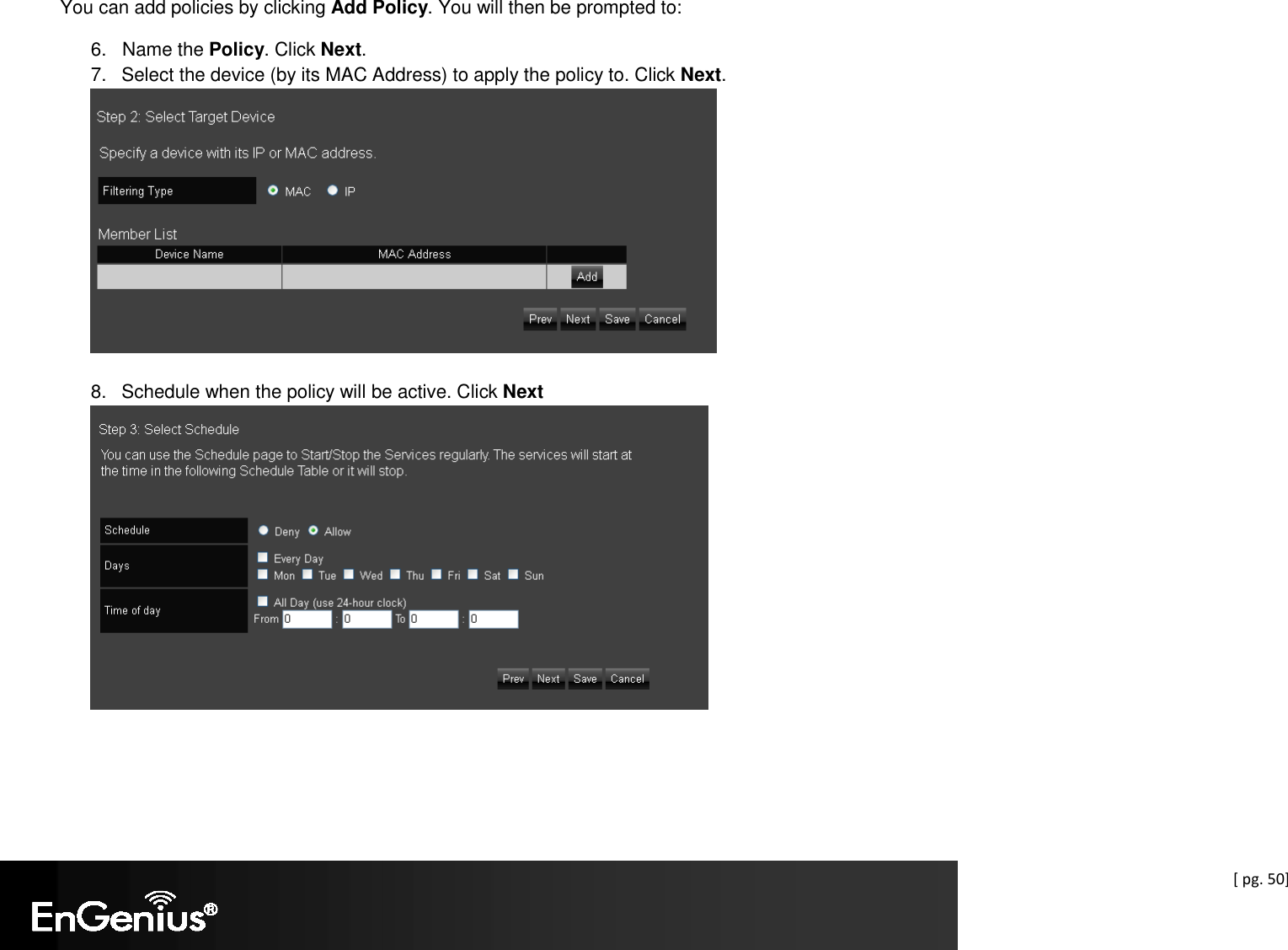  [ pg. 50] You can add policies by clicking Add Policy. You will then be prompted to: 6.   Name the Policy. Click Next. 7.  Select the device (by its MAC Address) to apply the policy to. Click Next.   8.  Schedule when the policy will be active. Click Next   