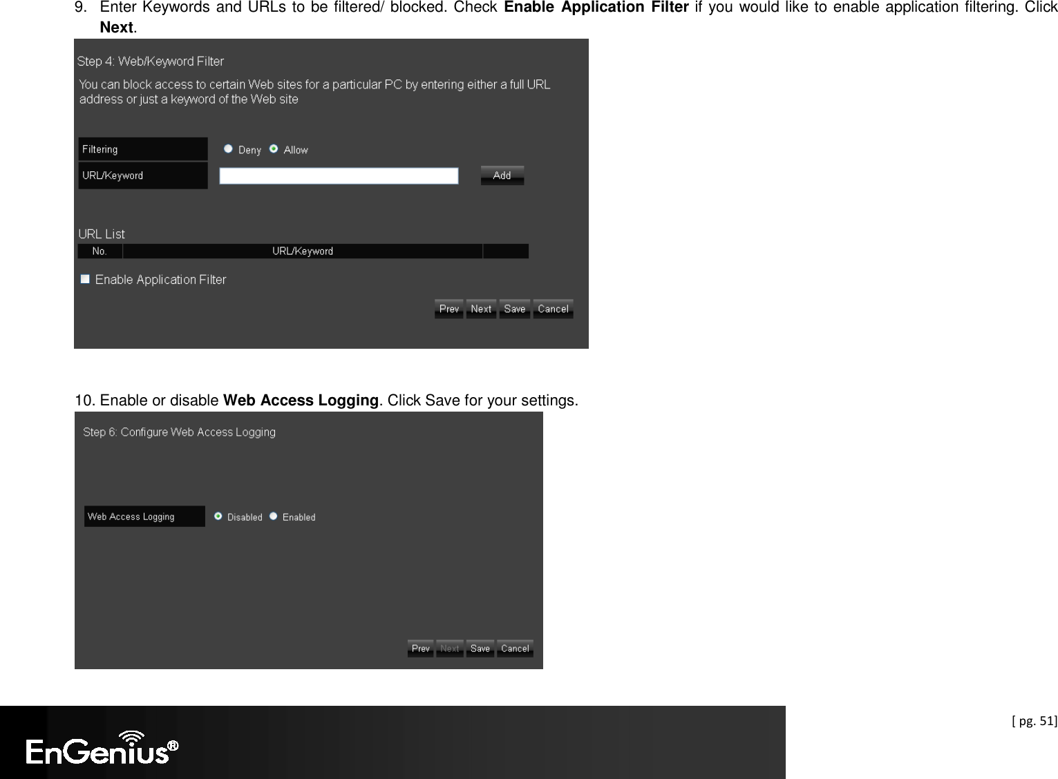  [ pg. 51] 9.  Enter Keywords and URLs to be filtered/ blocked. Check Enable Application Filter if you would like to enable application filtering. Click Next.    10. Enable or disable Web Access Logging. Click Save for your settings.         