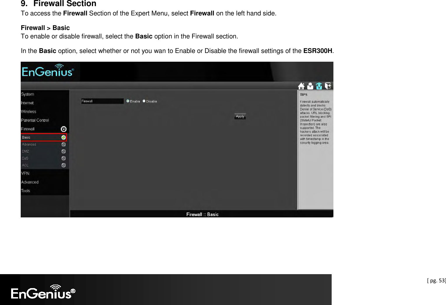  [ pg. 53]  9.  Firewall Section To access the Firewall Section of the Expert Menu, select Firewall on the left hand side. Firewall &gt; Basic To enable or disable firewall, select the Basic option in the Firewall section. In the Basic option, select whether or not you wan to Enable or Disable the firewall settings of the ESR300H.  