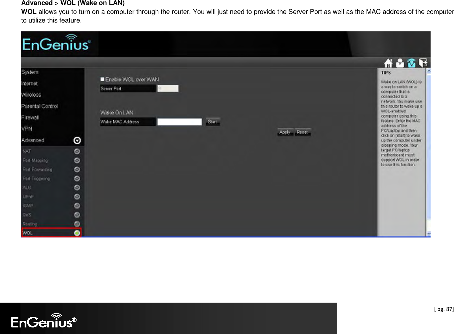  [ pg. 87] Advanced &gt; WOL (Wake on LAN) WOL allows you to turn on a computer through the router. You will just need to provide the Server Port as well as the MAC address of the computer to utilize this feature.  