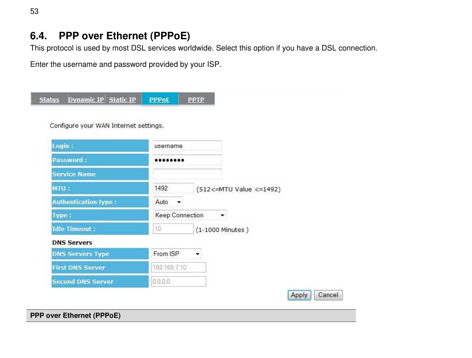  53 6.4.  PPP over Ethernet (PPPoE) This protocol is used by most DSL services worldwide. Select this option if you have a DSL connection.  Enter the username and password provided by your ISP.   PPP over Ethernet (PPPoE) 