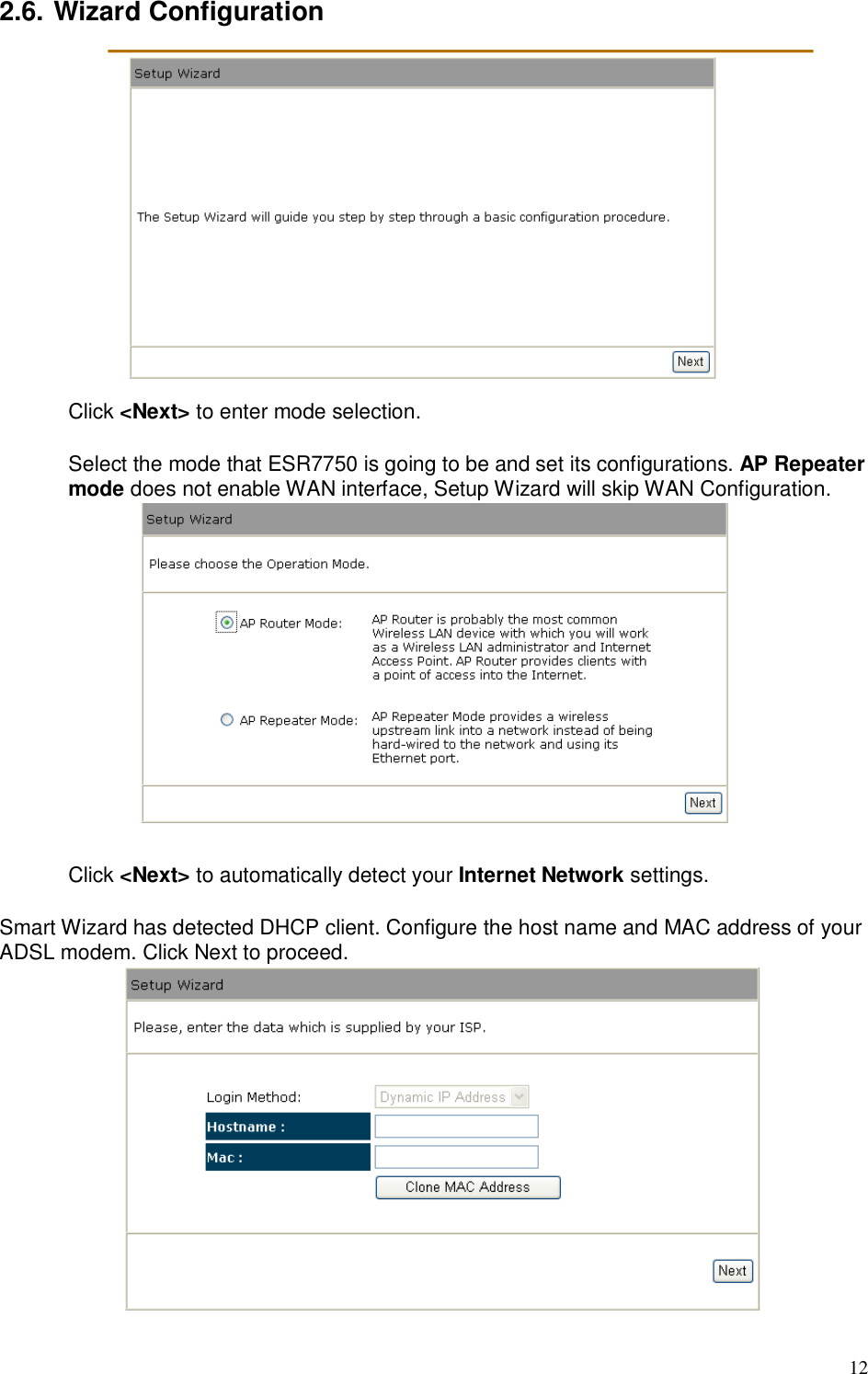  12 2.6. Wizard Configuration  Click &lt;Next&gt; to enter mode selection.  Select the mode that ESR7750 is going to be and set its configurations. AP Repeater mode does not enable WAN interface, Setup Wizard will skip WAN Configuration.        Click &lt;Next&gt; to automatically detect your Internet Network settings.  Smart Wizard has detected DHCP client. Configure the host name and MAC address of your ADSL modem. Click Next to proceed.  