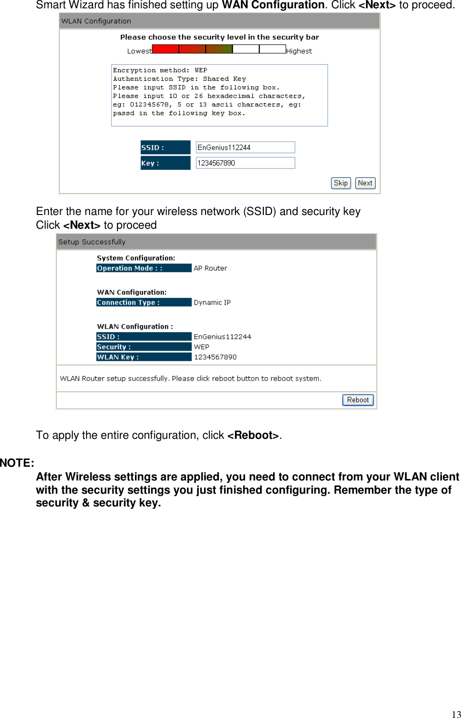  13  Smart Wizard has finished setting up WAN Configuration. Click &lt;Next&gt; to proceed.  Enter the name for your wireless network (SSID) and security key   Click &lt;Next&gt; to proceed  To apply the entire configuration, click &lt;Reboot&gt;.  NOTE: After Wireless settings are applied, you need to connect from your WLAN client with the security settings you just finished configuring. Remember the type of security &amp; security key.     