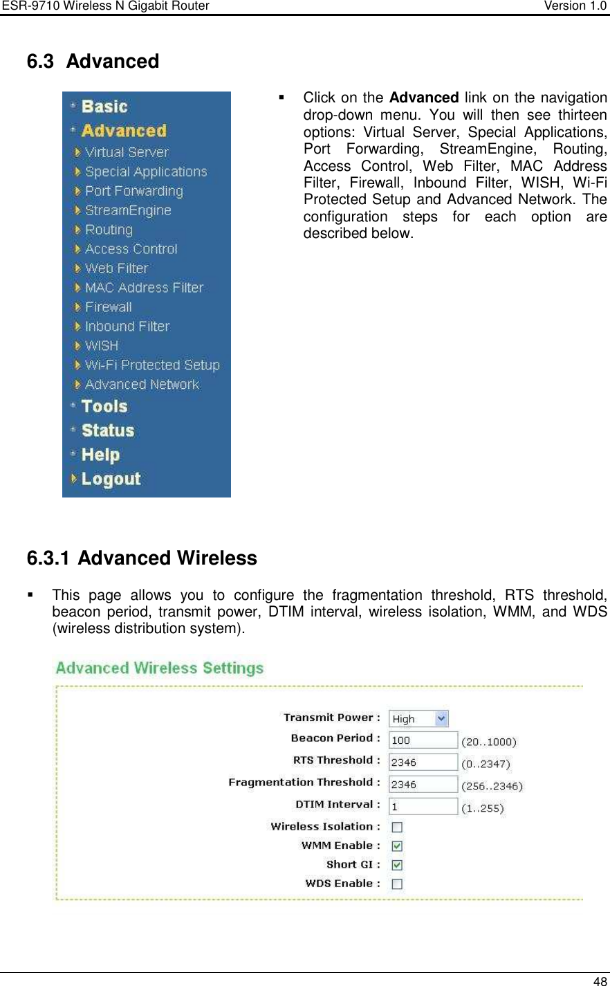 ESR-9710 Wireless N Gigabit Router                                    Version 1.0    48   6.3  Advanced    Click on the Advanced link on the navigation drop-down  menu.  You  will  then  see  thirteen options:  Virtual  Server,  Special  Applications, Port  Forwarding,  StreamEngine,  Routing, Access  Control,  Web  Filter,  MAC  Address Filter,  Firewall,  Inbound  Filter,  WISH,  Wi-Fi Protected Setup and Advanced Network. The configuration  steps  for  each  option  are described below.                     6.3.1 Advanced Wireless   This  page  allows  you  to  configure  the  fragmentation  threshold,  RTS  threshold, beacon period, transmit power,  DTIM interval,  wireless isolation, WMM, and WDS (wireless distribution system).      