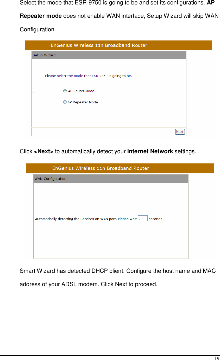  19 Select the mode that ESR-9750 is going to be and set its configurations. AP Repeater mode does not enable WAN interface, Setup Wizard will skip WAN Configuration.  Click &lt;Next&gt; to automatically detect your Internet Network settings.  Smart Wizard has detected DHCP client. Configure the host name and MAC address of your ADSL modem. Click Next to proceed. 