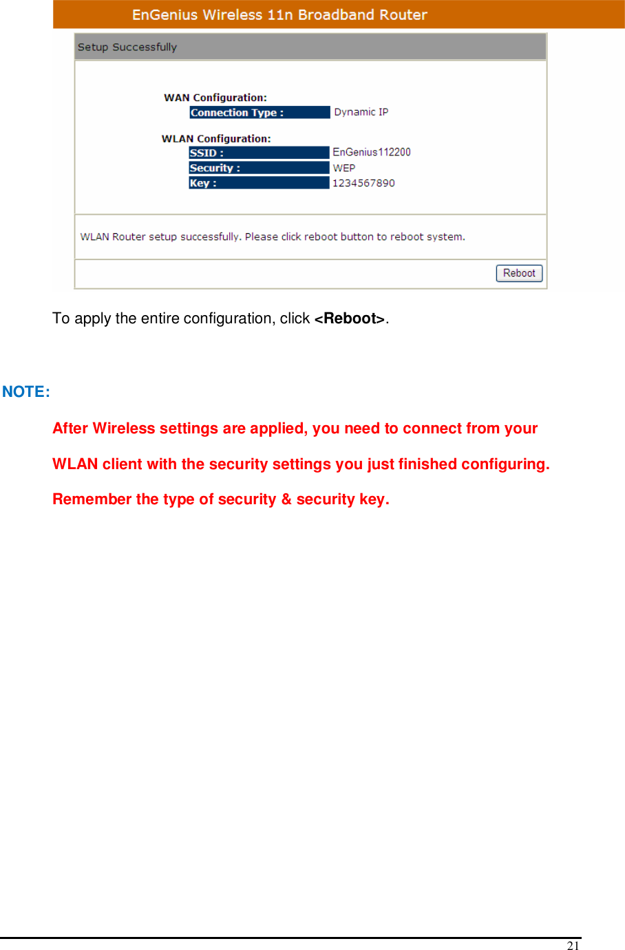  21  To apply the entire configuration, click &lt;Reboot&gt;.  NOTE: After Wireless settings are applied, you need to connect from your WLAN client with the security settings you just finished configuring. Remember the type of security &amp; security key.     