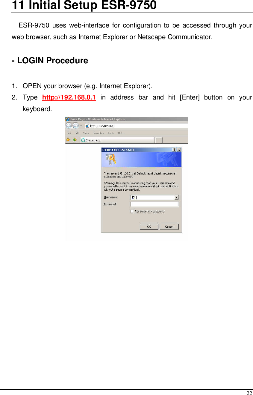  22  11  Initial Setup ESR-9750  ESR-9750  uses  web-interface  for configuration to  be accessed  through your web browser, such as Internet Explorer or Netscape Communicator.     - LOGIN Procedure  1.   OPEN your browser (e.g. Internet Explorer). 2.  Type  http://192.168.0.1  in  address  bar  and  hit  [Enter]  button  on  your keyboard.   