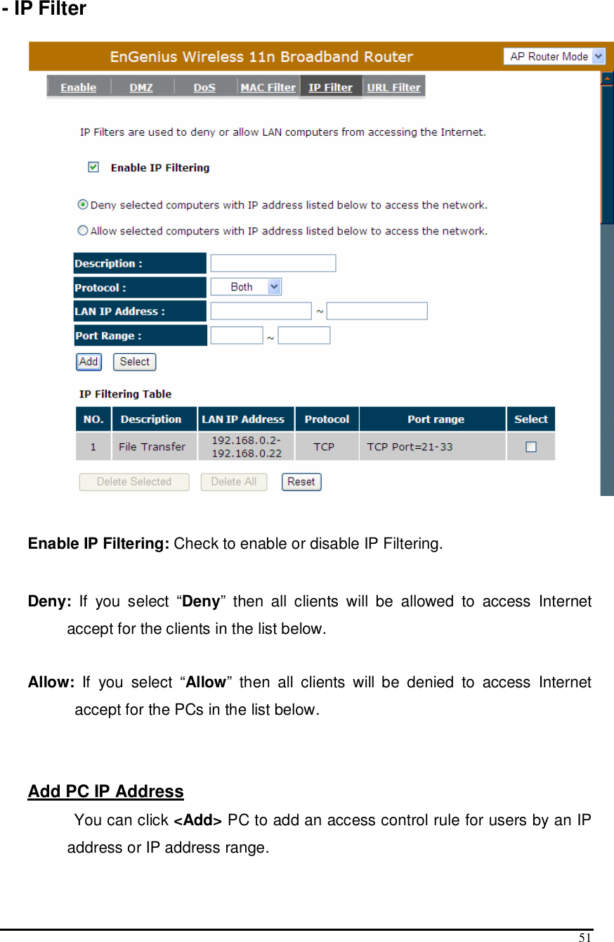  51  - IP Filter     Enable IP Filtering: Check to enable or disable IP Filtering.   Deny:  If  you  select  “Deny”  then  all  clients  will  be  allowed  to  access  Internet accept for the clients in the list below.  Allow:  If  you  select  “Allow”  then  all  clients  will  be  denied  to  access  Internet accept for the PCs in the list below.   Add PC IP Address        You can click &lt;Add&gt; PC to add an access control rule for users by an IP address or IP address range.  
