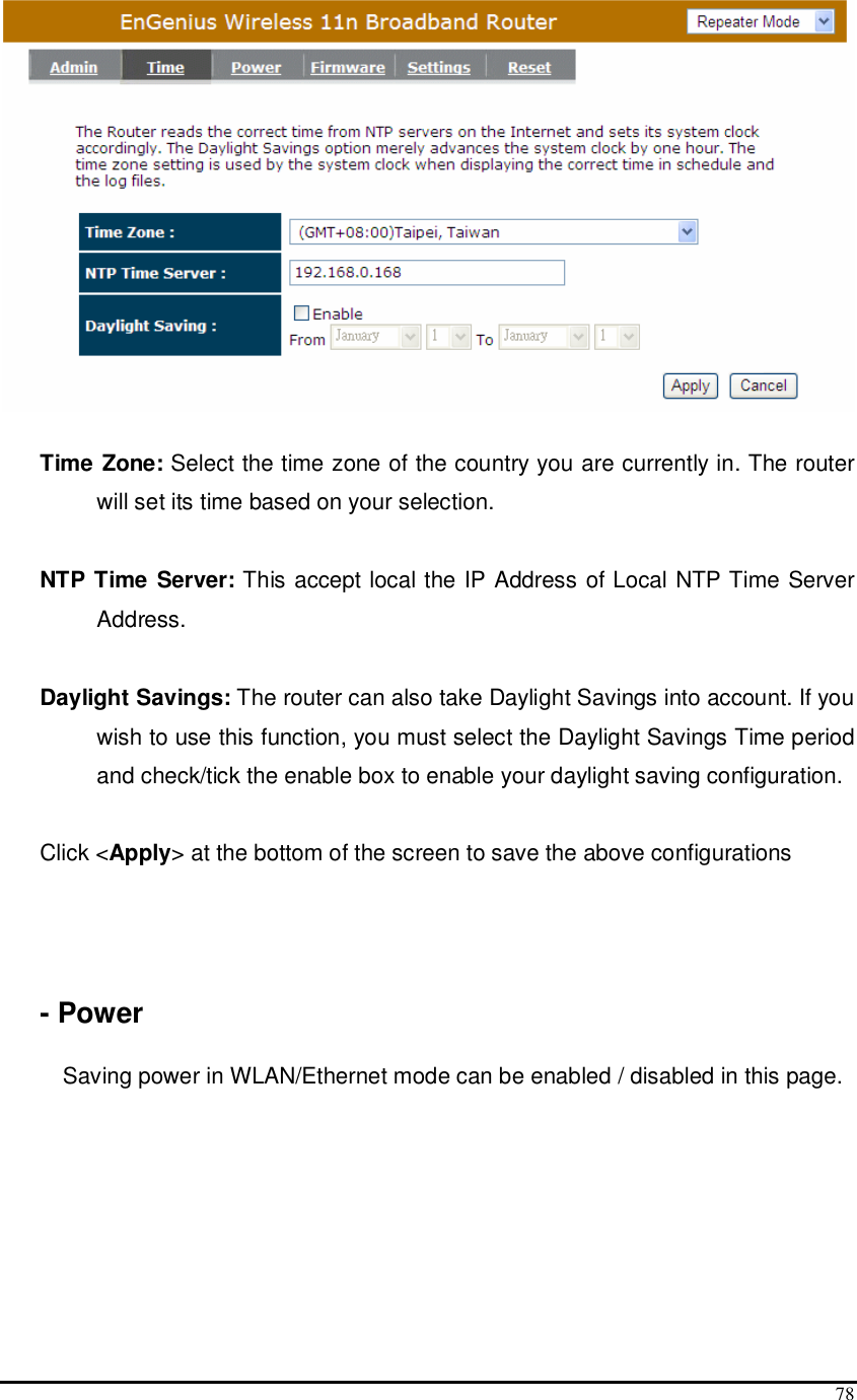  78   Time Zone: Select the time zone of the country you are currently in. The router will set its time based on your selection.   NTP Time Server: This accept local the IP Address of Local NTP Time Server Address.  Daylight Savings: The router can also take Daylight Savings into account. If you wish to use this function, you must select the Daylight Savings Time period and check/tick the enable box to enable your daylight saving configuration.  Click &lt;Apply&gt; at the bottom of the screen to save the above configurations      - Power  Saving power in WLAN/Ethernet mode can be enabled / disabled in this page. 