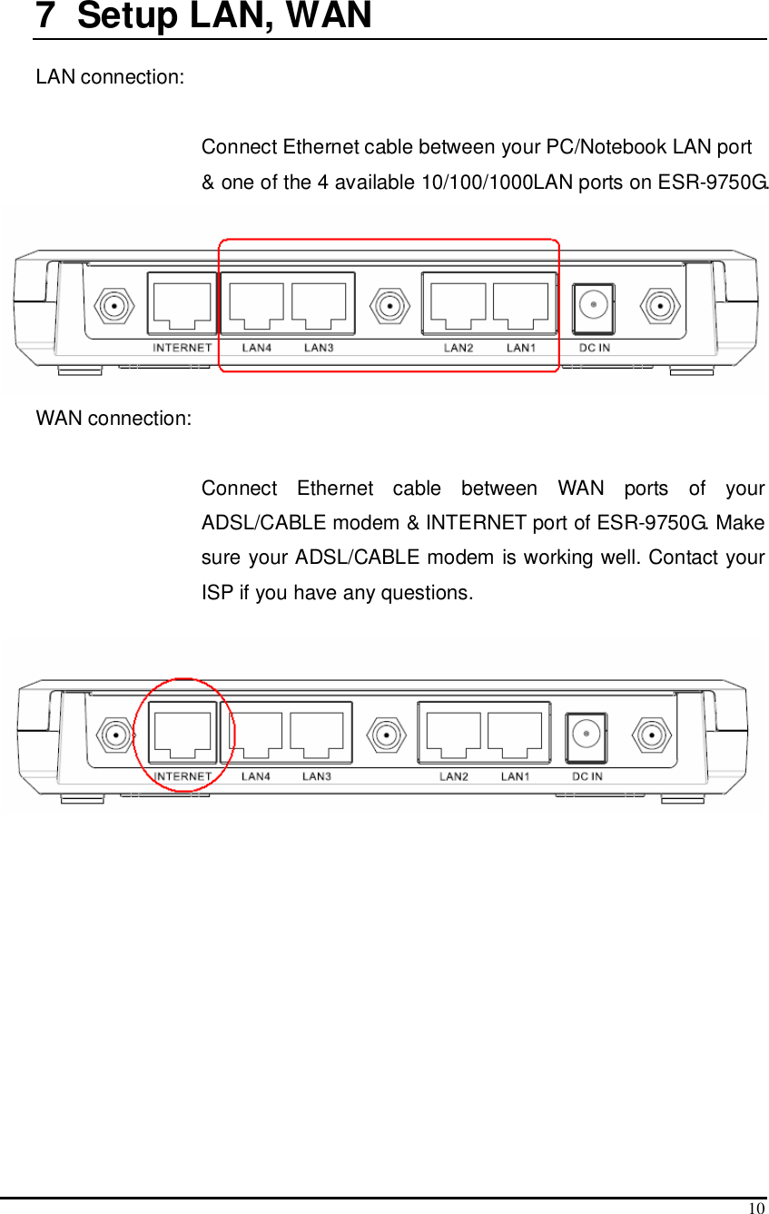  10  7  Setup LAN, WAN  LAN connection:   Connect Ethernet cable between your PC/Notebook LAN port &amp; one of the 4 available 10/100/1000LAN ports on ESR-9750G.  WAN connection:   Connect  Ethernet  cable  between  WAN  ports  of  your ADSL/CABLE modem &amp; INTERNET port of ESR-9750G. Make sure your ADSL/CABLE modem is working well. Contact your ISP if you have any questions.     