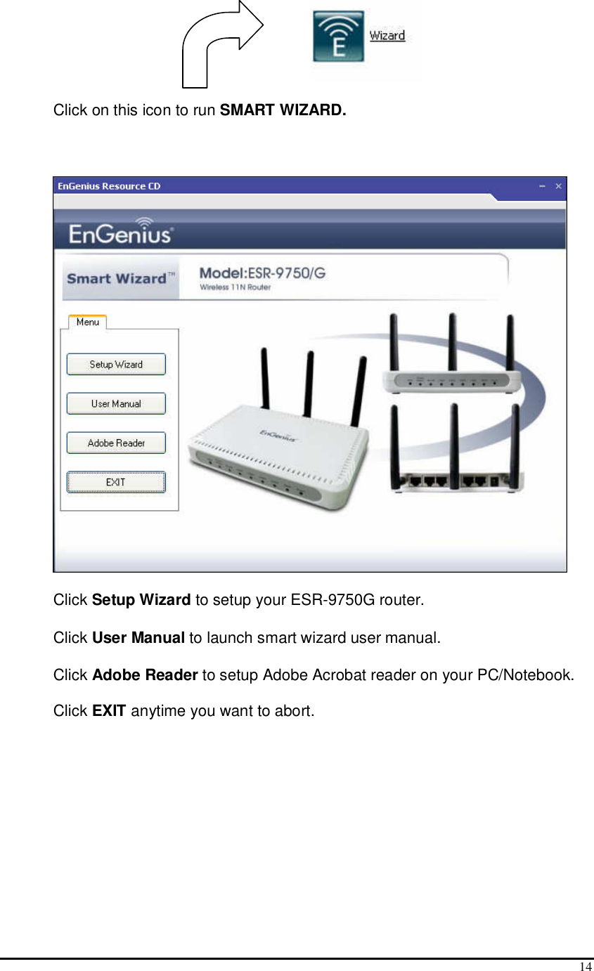  14  Click on this icon to run SMART WIZARD.   Click Setup Wizard to setup your ESR-9750G router.  Click User Manual to launch smart wizard user manual. Click Adobe Reader to setup Adobe Acrobat reader on your PC/Notebook. Click EXIT anytime you want to abort.  