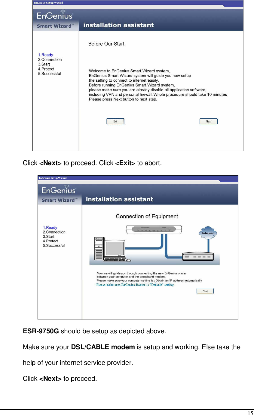  15  Click &lt;Next&gt; to proceed. Click &lt;Exit&gt; to abort.  ESR-9750G should be setup as depicted above.  Make sure your DSL/CABLE modem is setup and working. Else take the help of your internet service provider. Click &lt;Next&gt; to proceed. 