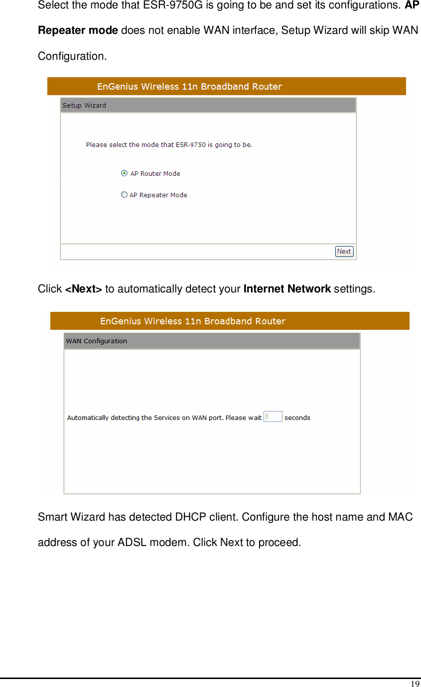  19 Select the mode that ESR-9750G is going to be and set its configurations. AP Repeater mode does not enable WAN interface, Setup Wizard will skip WAN Configuration.  Click &lt;Next&gt; to automatically detect your Internet Network settings.  Smart Wizard has detected DHCP client. Configure the host name and MAC address of your ADSL modem. Click Next to proceed. 