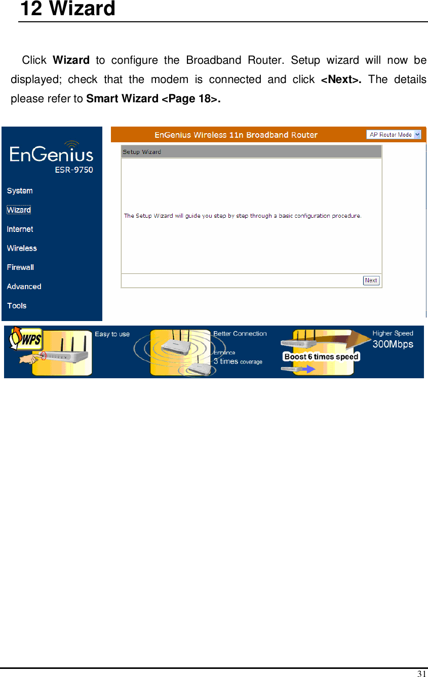  31  12  Wizard  Click  Wizard  to  configure  the  Broadband  Router.  Setup  wizard  will  now  be displayed;  check  that  the  modem  is  connected  and  click  &lt;Next&gt;.  The  details please refer to Smart Wizard &lt;Page 18&gt;.    