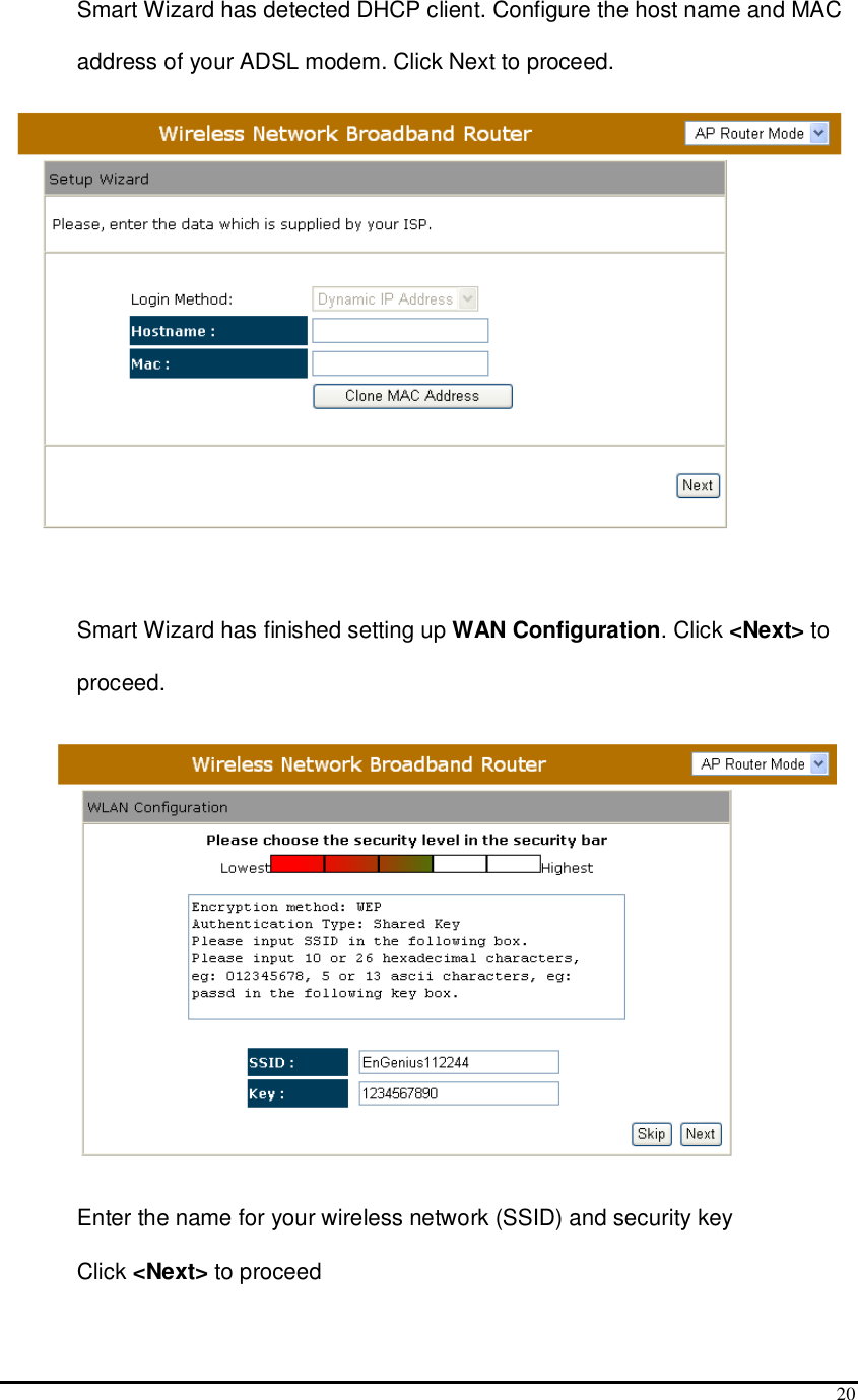  20 Smart Wizard has detected DHCP client. Configure the host name and MAC address of your ADSL modem. Click Next to proceed.   Smart Wizard has finished setting up WAN Configuration. Click &lt;Next&gt; to proceed.  Enter the name for your wireless network (SSID) and security key  Click &lt;Next&gt; to proceed 