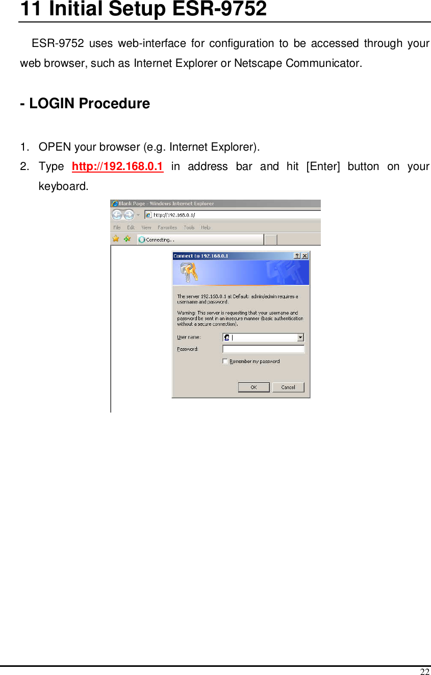  22  11  Initial Setup ESR-9752  ESR-9752  uses  web-interface  for configuration to  be accessed  through your web browser, such as Internet Explorer or Netscape Communicator.     - LOGIN Procedure  1.   OPEN your browser (e.g. Internet Explorer). 2.  Type  http://192.168.0.1  in  address  bar  and  hit  [Enter]  button  on  your keyboard.   