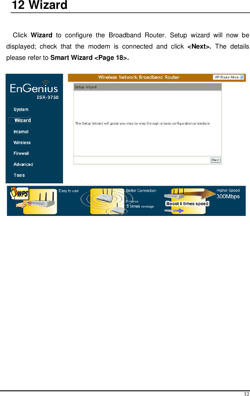  32  12  Wizard  Click  Wizard  to  configure  the  Broadband  Router.  Setup  wizard  will  now  be displayed;  check  that  the  modem  is  connected  and  click  &lt;Next&gt;.  The  details please refer to Smart Wizard &lt;Page 18&gt;.    
