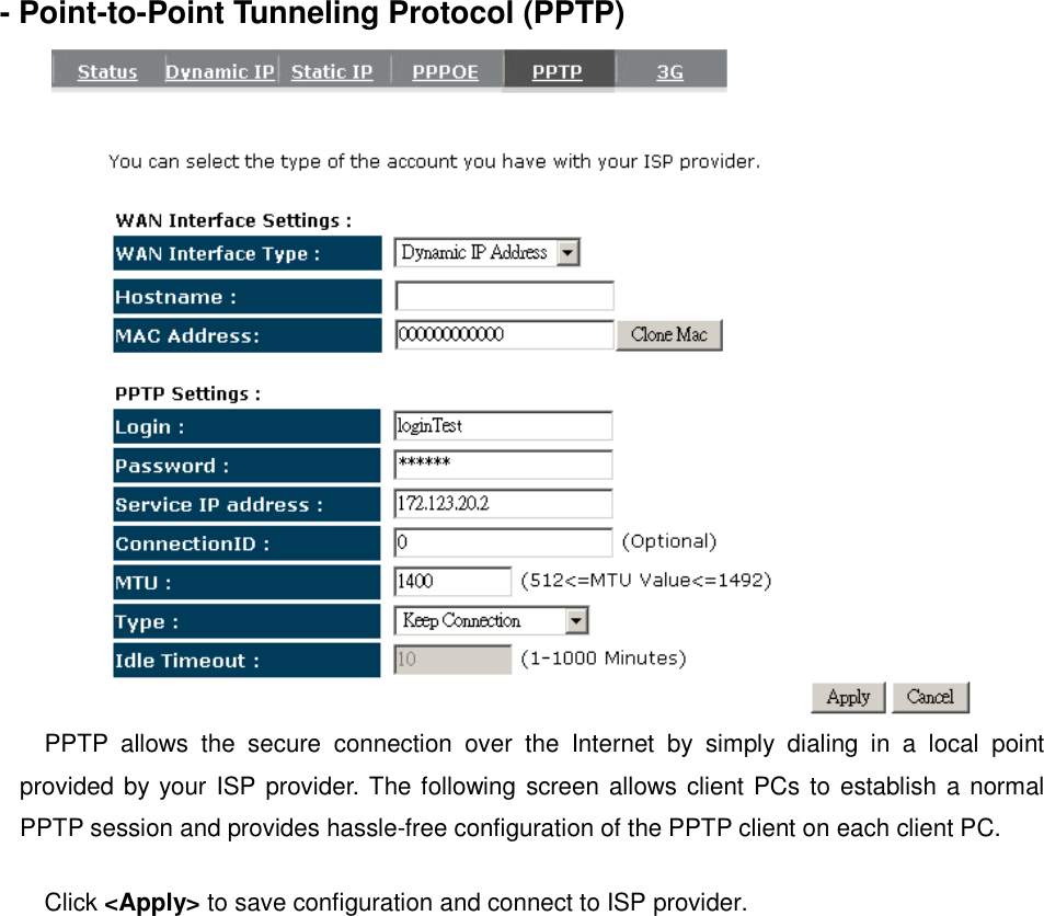 - Point-to-Point Tunneling Protocol (PPTP)  PPTP  allows  the  secure  connection  over  the  Internet  by  simply  dialing  in  a  local  point provided by your ISP provider. The following screen allows client PCs to establish a normal PPTP session and provides hassle-free configuration of the PPTP client on each client PC.  Click &lt;Apply&gt; to save configuration and connect to ISP provider.     