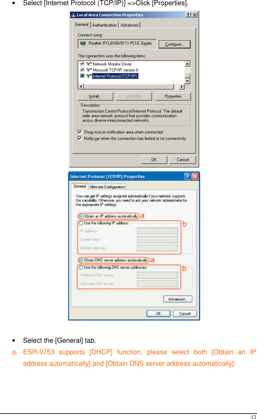  12 •  Select [Internet Protocol (TCP/IP)] =&gt;Click [Properties].    •  Select the [General] tab. a.  ESR-9753  supports  [DHCP]  function,  please  select  both  [Obtain  an  IP address automatically] and [Obtain DNS server address automatically].   