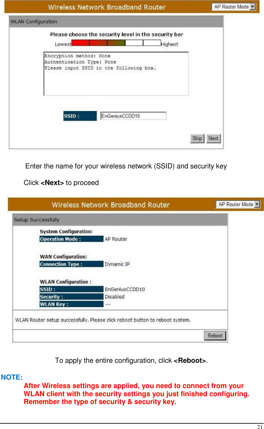  21  Enter the name for your wireless network (SSID) and security key  Click &lt;Next&gt; to proceed  To apply the entire configuration, click &lt;Reboot&gt;. NOTE: After Wireless settings are applied, you need to connect from your WLAN client with the security settings you just finished configuring. Remember the type of security &amp; security key. 