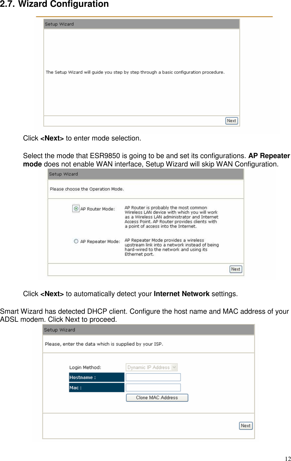   12 2.7. Wizard Configuration  Click &lt;Next&gt; to enter mode selection.  Select the mode that ESR9850 is going to be and set its configurations. AP Repeater mode does not enable WAN interface, Setup Wizard will skip WAN Configuration.        Click &lt;Next&gt; to automatically detect your Internet Network settings.  Smart Wizard has detected DHCP client. Configure the host name and MAC address of your ADSL modem. Click Next to proceed.  