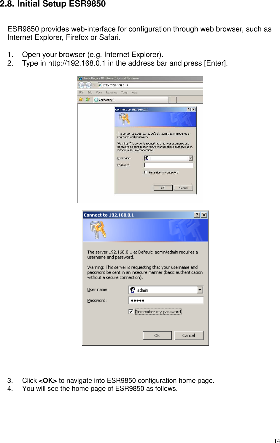   14 2.8. Initial Setup ESR9850  ESR9850 provides web-interface for configuration through web browser, such as Internet Explorer, Firefox or Safari.    1.  Open your browser (e.g. Internet Explorer). 2.  Type in http://192.168.0.1 in the address bar and press [Enter].         3.  Click &lt;OK&gt; to navigate into ESR9850 configuration home page. 4.  You will see the home page of ESR9850 as follows.  