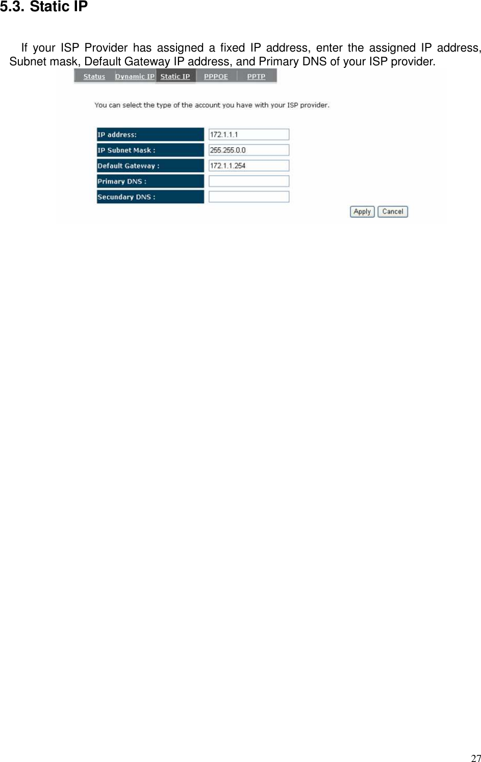   27 5.3. Static IP  If  your  ISP  Provider  has  assigned a  fixed  IP  address,  enter the  assigned IP address, Subnet mask, Default Gateway IP address, and Primary DNS of your ISP provider.    