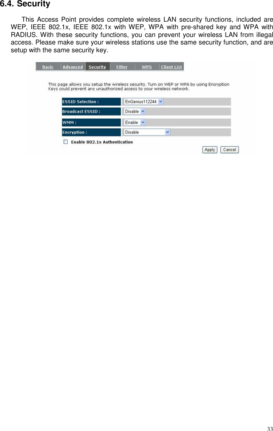   33 6.4. Security This Access  Point  provides complete  wireless LAN security functions, included  are WEP,  IEEE  802.1x,  IEEE  802.1x  with WEP, WPA  with  pre-shared  key  and WPA  with RADIUS. With these security functions, you can prevent your wireless LAN from illegal access. Please make sure your wireless stations use the same security function, and are setup with the same security key.    