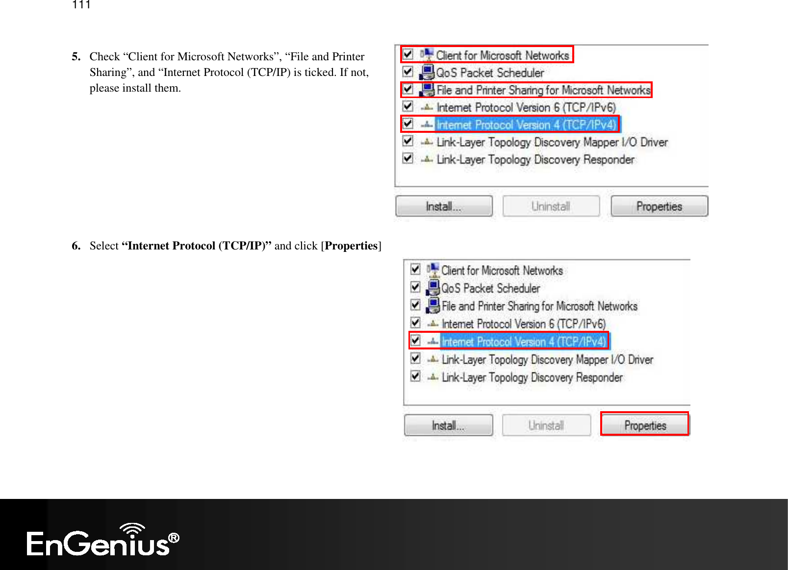   111  5. Check “Client for Microsoft Networks”, “File and Printer Sharing”, and “Internet Protocol (TCP/IP) is ticked. If not, please install them.          6. Select “Internet Protocol (TCP/IP)” and click [Properties]  