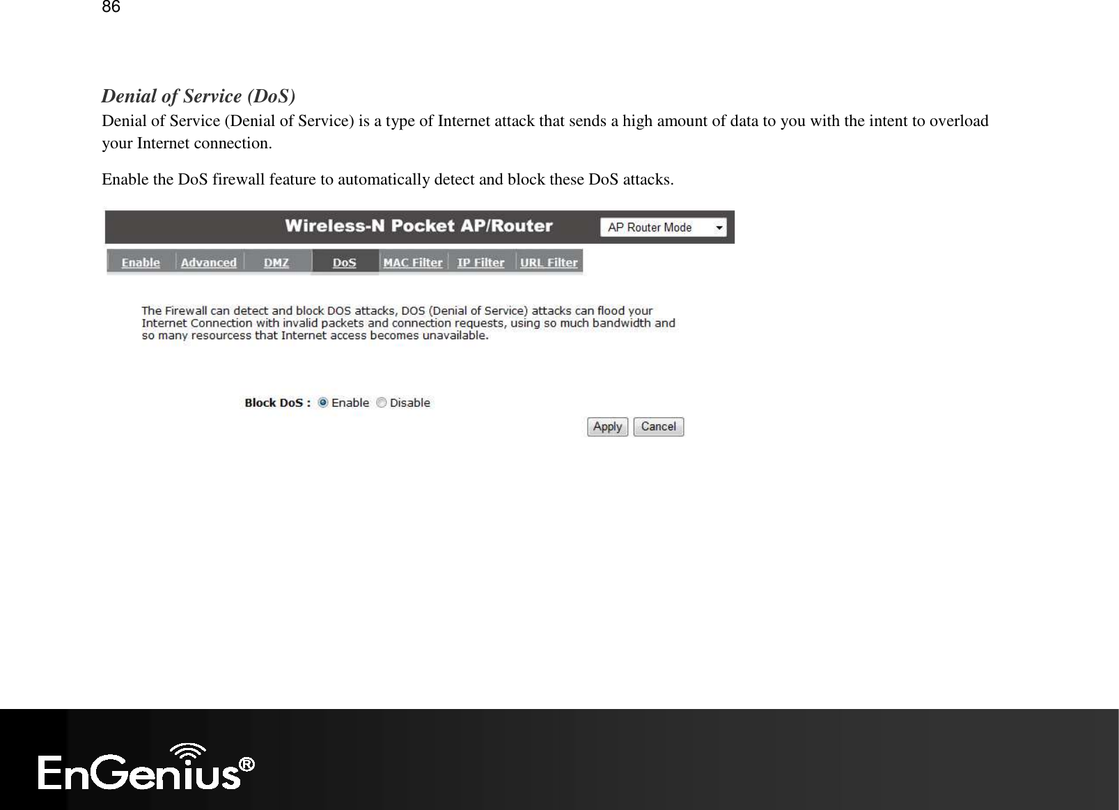   86  Denial of Service (DoS) Denial of Service (Denial of Service) is a type of Internet attack that sends a high amount of data to you with the intent to overload your Internet connection. Enable the DoS firewall feature to automatically detect and block these DoS attacks.  