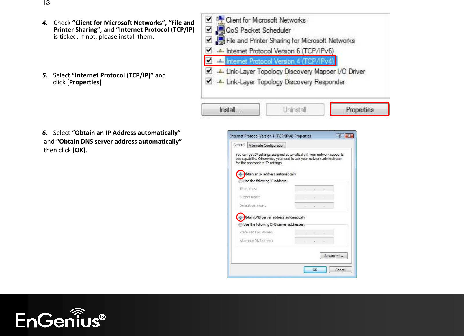   13  4. Check “Client for Microsoft Networks”, “File and Printer Sharing”, and “Internet Protocol (TCP/IP) is ticked. If not, please install them. 6. Select “Obtain an IP Address automatically”  and “Obtain DNS server address automatically”  then click [OK].  5. Select “Internet Protocol (TCP/IP)” and click [Properties] 