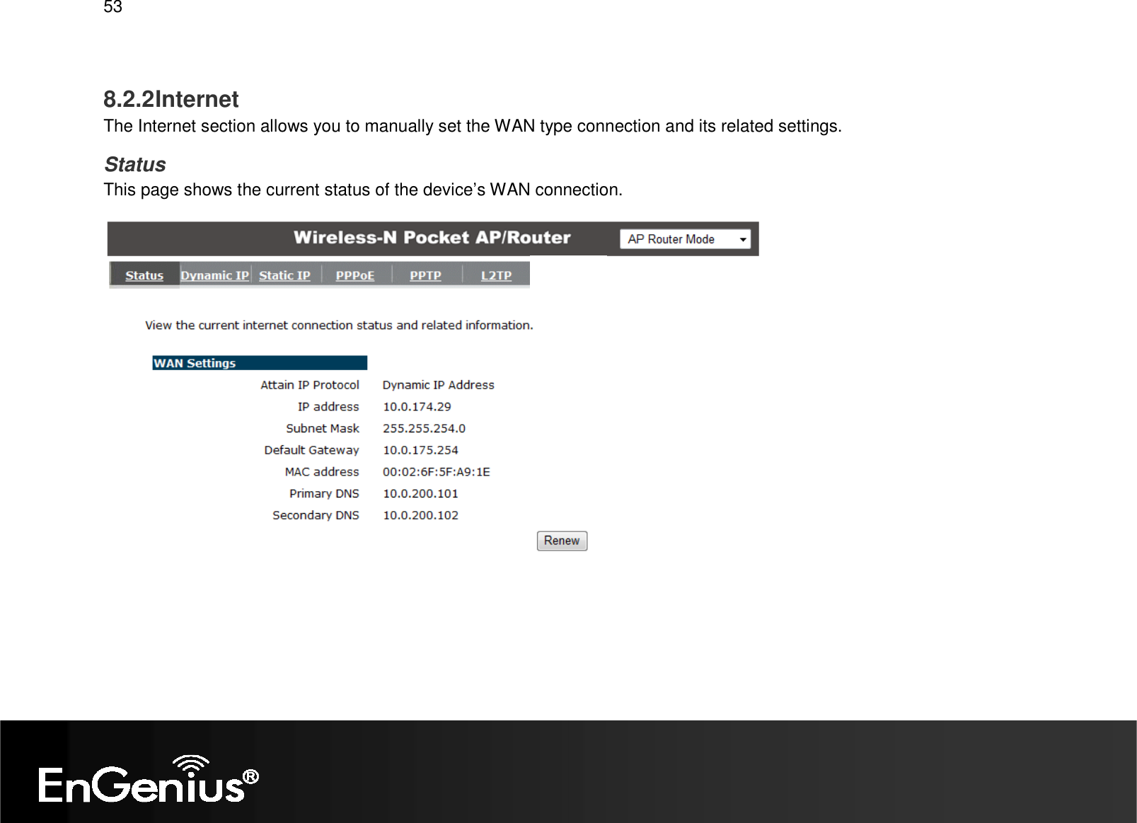   53  8.2.2 Internet The Internet section allows you to manually set the WAN type connection and its related settings. Status This page shows the current status of the device’s WAN connection.   