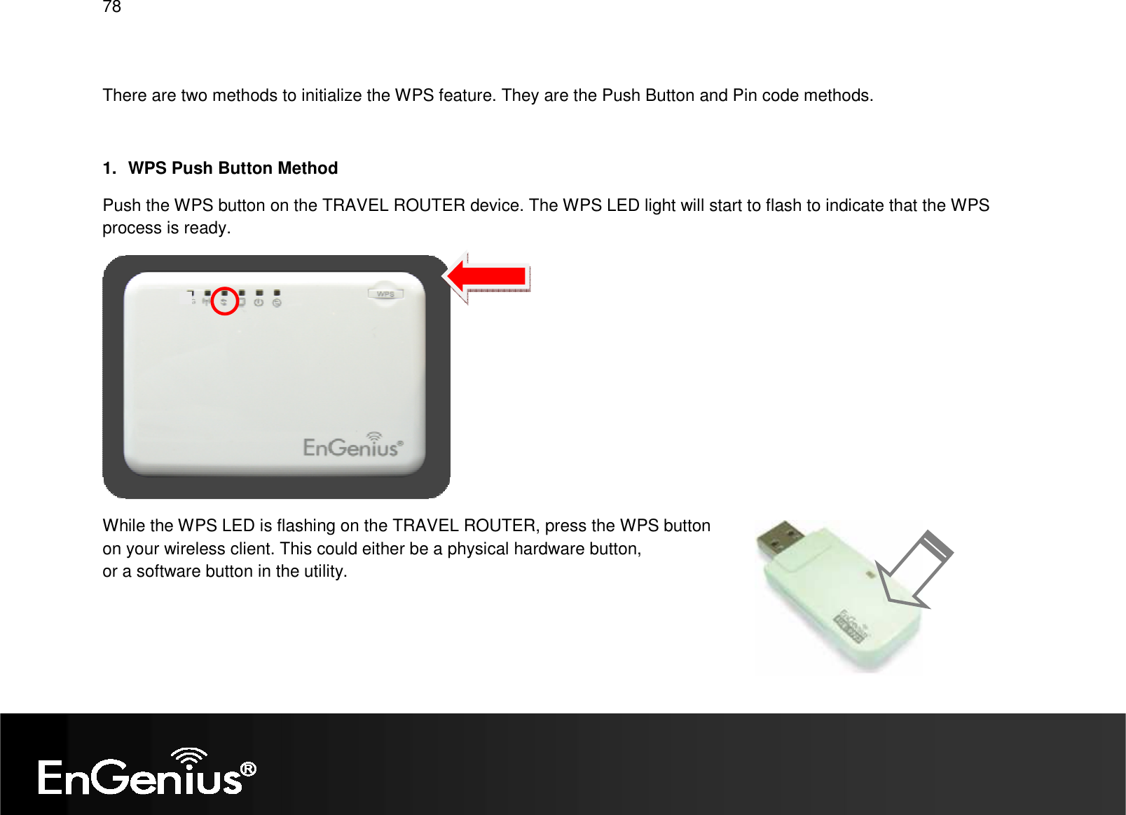   78  There are two methods to initialize the WPS feature. They are the Push Button and Pin code methods.  1.  WPS Push Button Method Push the WPS button on the TRAVEL ROUTER device. The WPS LED light will start to flash to indicate that the WPS process is ready.  While the WPS LED is flashing on the TRAVEL ROUTER, press the WPS button  on your wireless client. This could either be a physical hardware button,  or a software button in the utility.  